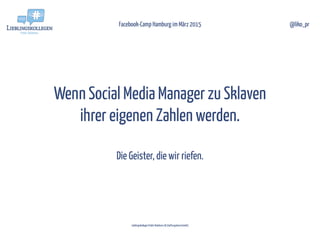 Wenn Social Media Manager zu Sklaven
ihrer eigenen Zahlen werden.
 
Die Geister, die wir riefen.
Facebook-Camp Hamburg im März 2015
Lieblingskollegen Public Relations UG (haftungsbeschränkt)
@liko_pr
 