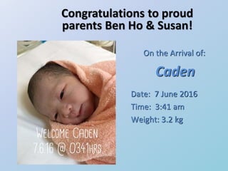 Congratulations to proud
parents Ben Ho & Susan!
On the Arrival of:
Caden
Date: 7 June 2016
Time: 3:41 am
Weight: 3.2 kg
 