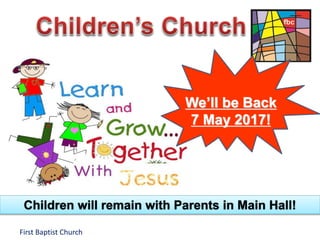 First Baptist Church
We’ll be Back
7 May 2017!
Children will remain with Parents in Main Hall!
 