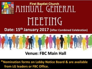First Baptist Church
Venue: FBC Main Hall
Date: 15th January 2017 (After Combined Celebration)
*Nomination forms on Lobby Notice Board & are available
from LG leaders or FBC Office.
 