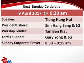First Baptist Church
9 April 2017 @ 9:30 am
Speaker: Tiong Hung Hui
Presider/Ushers: Sim Hang Seng & LG
Worship Leader: Tan Ben Kiat
Lord’s Supper: Gary Yong & LG
Sunday Corporate Prayer 8:30 – 9:15 am
Next Sunday Celebration