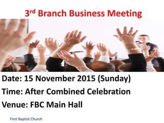 First Baptist Church
3rd Branch Business Meeting
Date: 15 November 2015 (Sunday)
Time: After Combined Celebration
Venue: FBC Main Hall
 