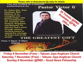 First Baptist Church
Friday 6 November (Free) – Tabuan Jaya Anglican Church
Saturday 7 November (Free) – Tabuan Jaya Anglican Church
Sunday 8 November @RM5 – Good News Fellowship
Please refer to Noticeboard @Lobby for details
 