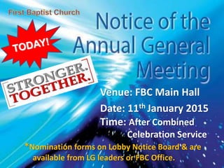 First Baptist Church
Venue: FBC Main Hall
Date: 11th January 2015
Time: After Combined
Celebration Service
*Nomination forms on Lobby Notice Board & are
available from LG leaders or FBC Office.