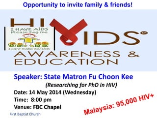 First Baptist Church
Speaker: State Matron Fu Choon Kee
(Researching for PhD in HIV)
Date: 14 May 2014 (Wednesday)
Time: 8:00 pm
Venue: FBC Chapel
Opportunity to invite family & friends!
 