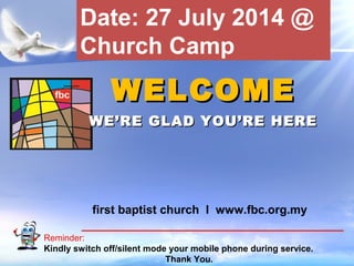 First Baptist Church
Reminder:
Kindly switch off/silent mode your mobile phone during service.
Thank You.
WELCOMEWELCOME
WE’RE GLAD YOU’RE HEREWE’RE GLAD YOU’RE HERE
first baptist church I www.fbc.org.my
Date: 27 July 2014 @
Church Camp
 