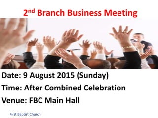 First Baptist Church
2nd Branch Business Meeting
Date: 9 August 2015 (Sunday)
Time: After Combined Celebration
Venue: FBC Main Hall