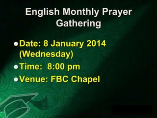 English Monthly Prayer
Gathering
 Date:

8 January 2014
(Wednesday)
 Time: 8:00 pm
 Venue: FBC Chapel

 