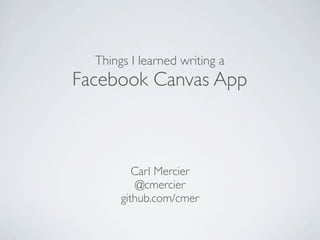 Things I learned writing a
Facebook Canvas App



          Carl Mercier
           @cmercier
       github.com/cmer
 