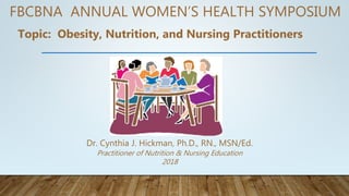 FBCBNA ANNUAL WOMEN’S HEALTH SYMPOSIUM
Dr. Cynthia J. Hickman, Ph.D., RN., MSN/Ed.
Practitioner of Nutrition & Nursing Education
2018
Topic: Obesity, Nutrition, and Nursing Practitioners
 
