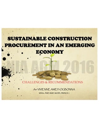 SUSTAINABLE CONSTRUCTION
PROCUREMENT IN AN EMERGING
ECONOMY
CHALLENGES & RECOMMENDATIONS
Arc VIVIENNE AMEH-OGBONNA
MNIA, PMP, RMP, MCIPS, PRINCE 2
 