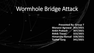 Wormhole Bridge Attack
Presented By: Group 7
Manasvi Agrawal 302/2021
Ankit Prakash 307/2021
Rithik Tiwari 323/2021
Himanshu Bansal 328/2021
Tushar Garg 341/2021
 