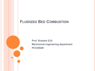 FLUIDIZED BED COMBUSTION
Prof. Siraskar G.D.
Mechanical engineering department
PCCOE&R
 