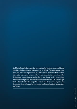 Illustrations :Louiza|graphisme :Contreforme.ch
La Chaire Food & Beverage Saviva résulte d’un partenariat entre l’École
hôtelière de Lausanne et Saviva conclu en 2014. Cette collaboration a
pour but d’assurer la pérennité de l’industrie de la restauration suisse à
travers des recherches qui suivent les trois axes du développement durable:
écologique, économique et social. Après une étude sur les innovations
en réduction et gestion des déchets dans les restaurants (2015), l’équipe
de la Chaire Food & Beverage Saviva s’est penchée sur les impacts des
économies alternatives sur les entreprises traditionnelles de la restauration
en Suisse.
 