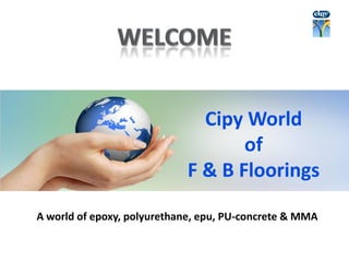 A  world  of  epoxy,  polyurethane,  epu,  PU-­‐concrete  &  MMA
Cipy  World  
of  
F  &  B  Floorings
 