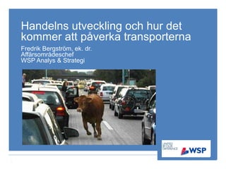 Handelns utveckling och hur det kommer att påverka transporterna Fredrik Bergström, ek. dr. Affärsområdeschef  WSP Analys & Strategi 