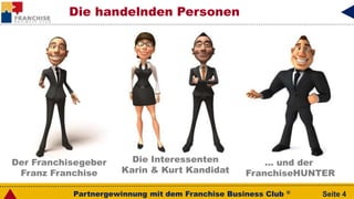 Partnergewinnung mit dem Franchise Business Club ® Seite 4
Die handelnden Personen
Der Franchisegeber
Franz Franchise
… und der
FranchiseHUNTER
Die Interessenten
Karin & Kurt Kandidat
 