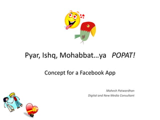 Pyar, Ishq, Mohabbat…ya POPAT!

     Concept for a Facebook App

                                 Mahesh Patwardhan
                    Digital and New Media Consultant
 