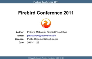 Firebird Conference 2011




  Firebird Conference 2011



 Author:   Philippe Makowski Firebird Foundation
  Email:   pmakowski@ibphoenix.com
License:   Public Documentation License
   Date:   2011-11-25




            Philippe Makowski - Firebird Foundation - 2011-11-25
 