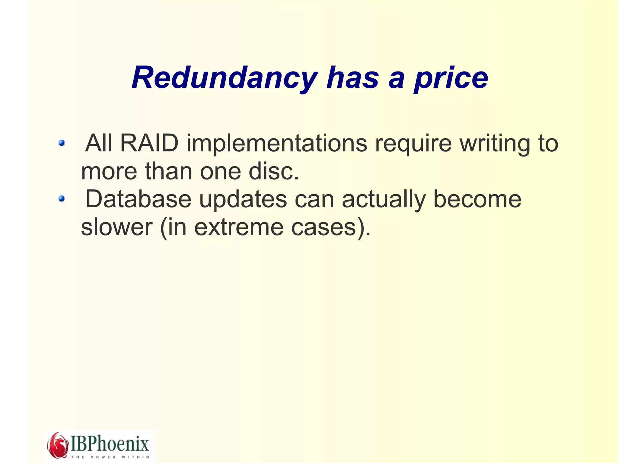Redundancy has a price

All RAID implementations require writing to
more than one disc.
Database updates can actually become
slower (in extreme cases).
 