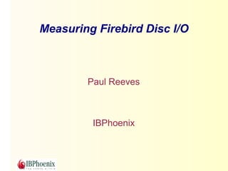 Measuring Firebird Disc I/O



        Paul Reeves



         IBPhoenix
 