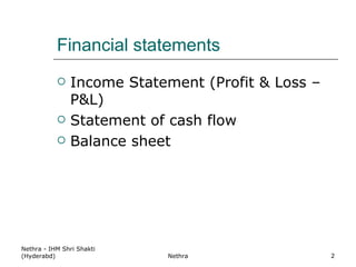 Financial statements Income Statement (Profit & Loss – P&L) Statement of cash flow Balance sheet Nethra - IHM Shri Shakti (Hyderabd) Nethra 
