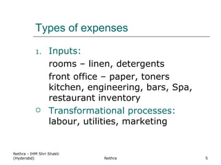 Types of expenses Inputs:  rooms – linen, detergents front office – paper, toners kitchen, engineering, bars, Spa, restaurant inventory Transformational processes:  labour, utilities, marketing Nethra - IHM Shri Shakti (Hyderabd) Nethra 