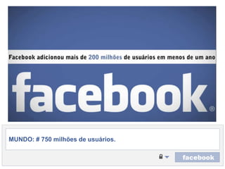 MUNDO: # 750 milhões de usuários.