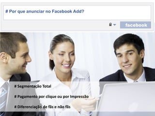 # Porqueanunciar no Facebook Add? # Segmentação Total# Pagamentopor clique ouporImpressão# Diferenciação de fãs e nãofãs