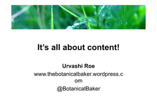 It’s all about content!
Urvashi Roe
www.thebotanicalbaker.wordpress.c
om
@BotanicalBaker
 