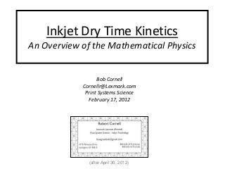 Inkjet Dry Time Kinetics
An Overview of the Mathematical Physics
Bob Cornell
Cornellr@Lexmark.com
Print Systems Science
February 17, 2012
(after April 30, 2012)
 