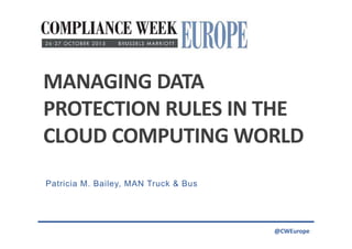 @CWEurope
MANAGING DATA
PROTECTION RULES IN THE
CLOUD COMPUTING WORLD
Patricia M. Bailey, MAN Truck & Bus
 