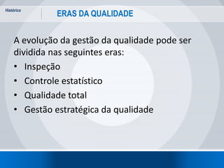 Histórico
2
ERAS DA QUALIDADE
A evolução da gestão da qualidade pode ser
dividida nas seguintes eras:
• Inspeção
• Controle estatístico
• Qualidade total
• Gestão estratégica da qualidade
 