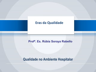Qualidade no Ambiente Hospitalar
Eras da Qualidade
Profª. Es. Rúbia Soraya Rabello
 