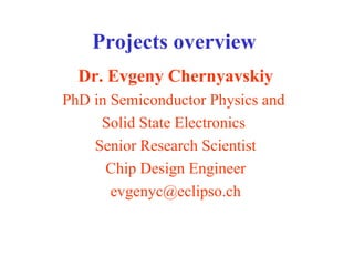 Projects overview
Dr. Evgeny Chernyavskiy
PhD in Semiconductor Physics and
Solid State Electronics
Senior Research Scientist
Chip Design Engineer
evgenyc@eclipso.ch
 