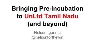 Bringing Pre-Incubation
to UnLtd Tamil Nadu
(and beyond)
Nelson Igunma
@nelsonforthewin
 