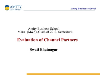 Amity Business School




     Amity Business School
MBA (M&S) ,Class of 2013, Semester II

Evaluation of Channel Partners

       Swati Bhatnagar
 