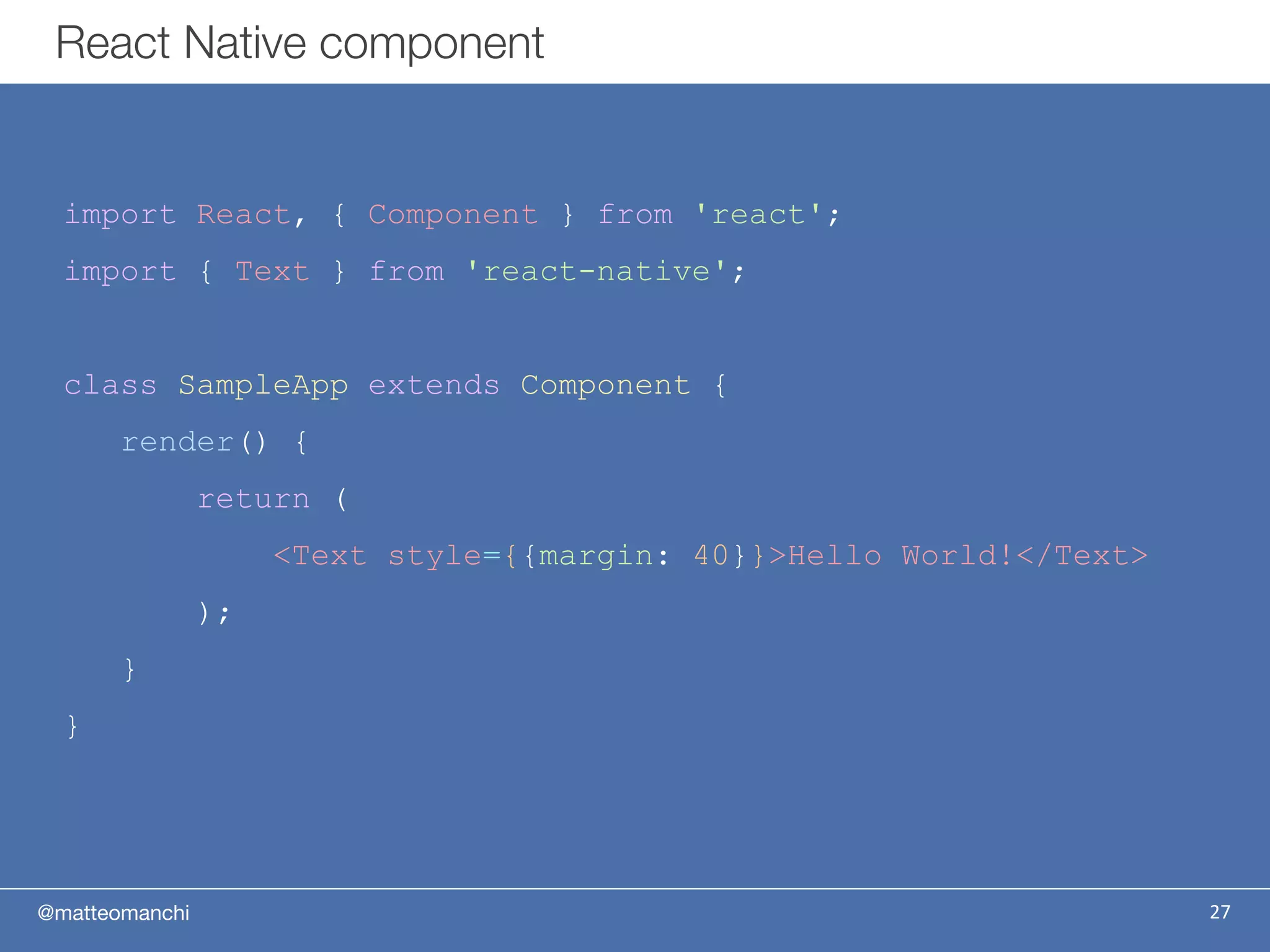@matteomanchi
React Native component
27
import React, { Component } from 'react';
import { Text } from 'react-native';
class SampleApp extends Component {
render() {
return (
<Text style={{margin: 40}}>Hello World!</Text>
);
}
}
 