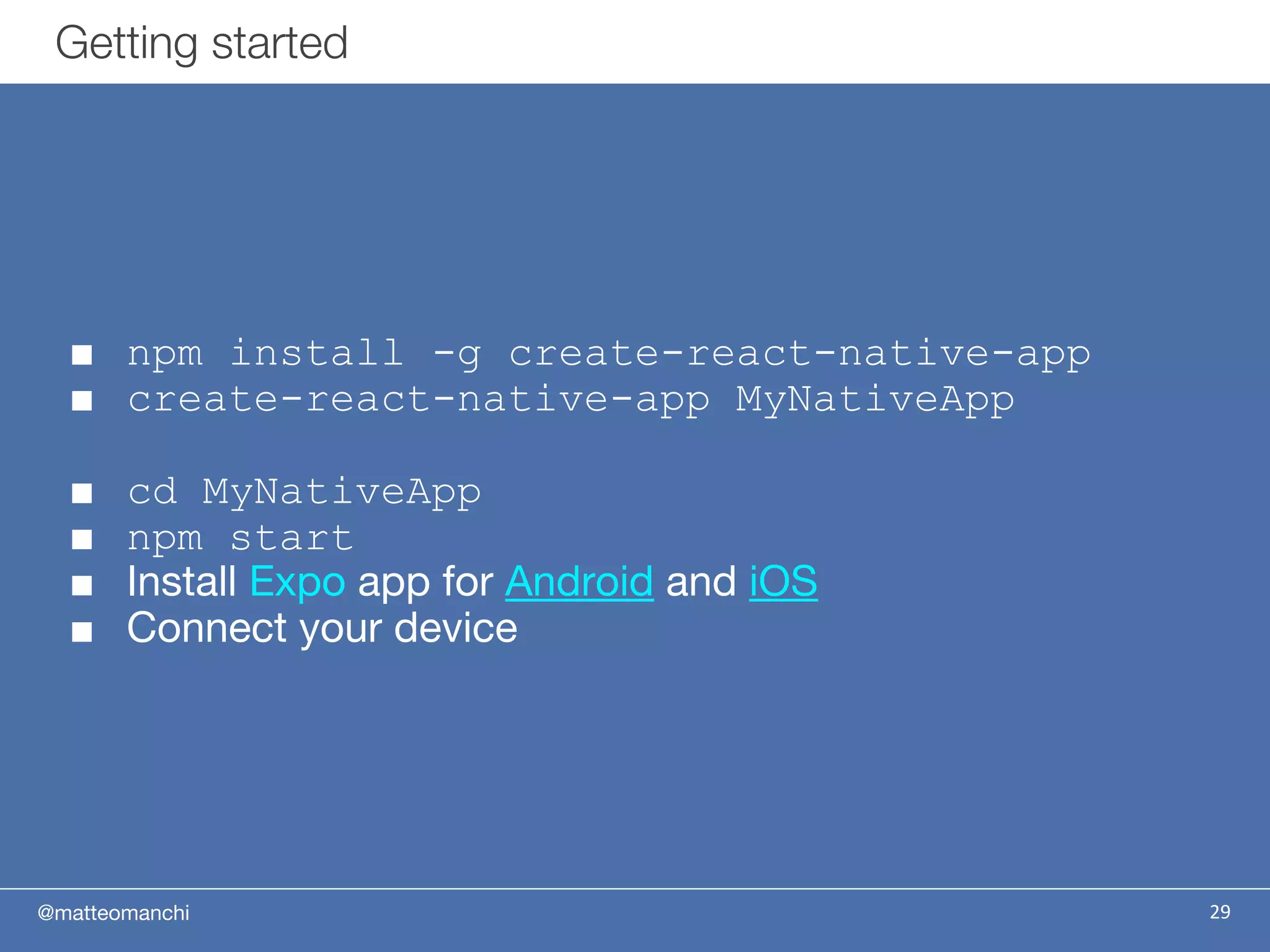 @matteomanchi
■ npm install -g create-react-native-app
■ create-react-native-app MyNativeApp
■ cd MyNativeApp
■ npm start
■ Install Expo app for Android and iOS
■ Connect your device
29
Getting started
 