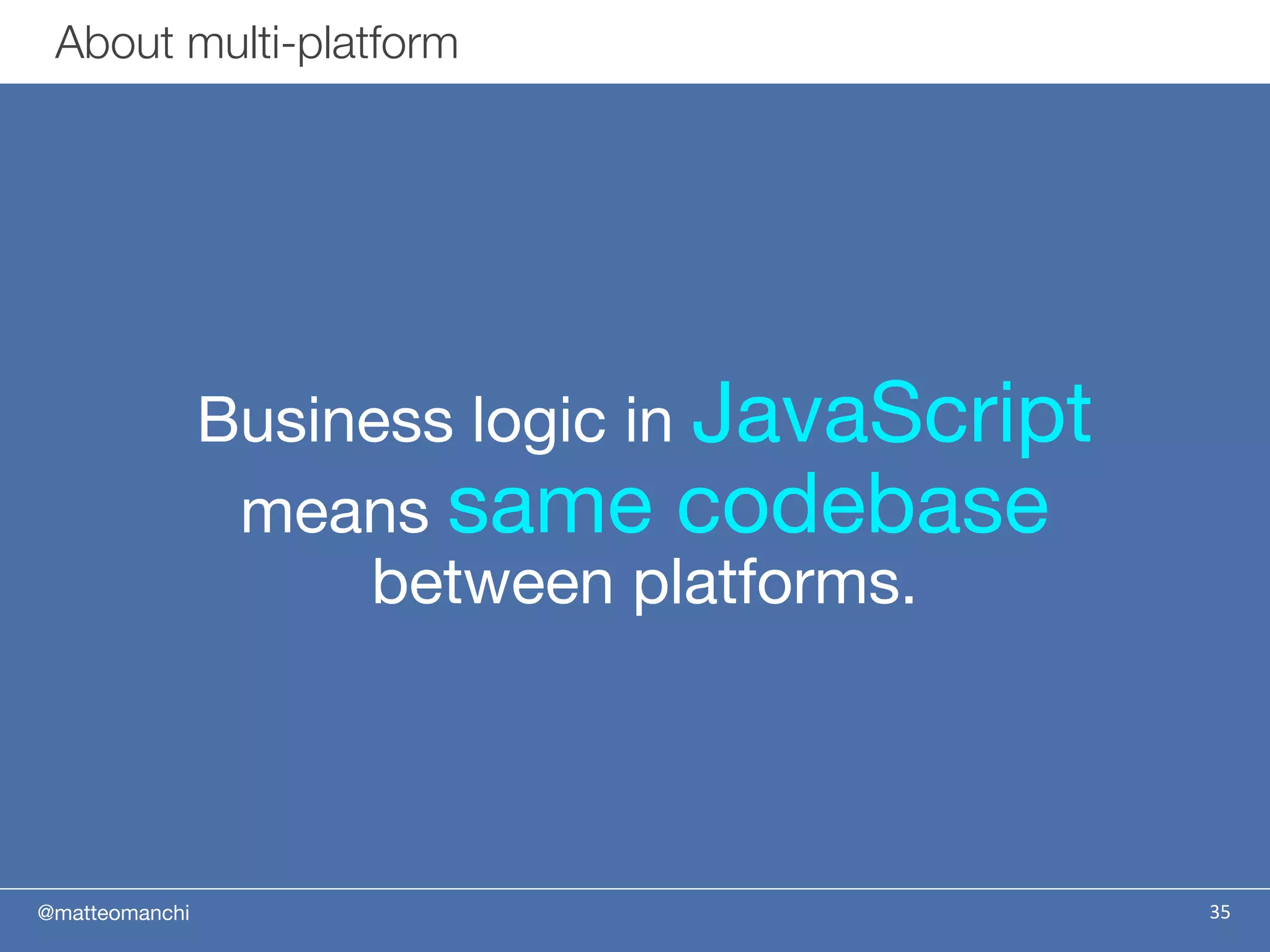 @matteomanchi 35
About multi-platform
Business logic in JavaScript
means same codebase
between platforms.
 