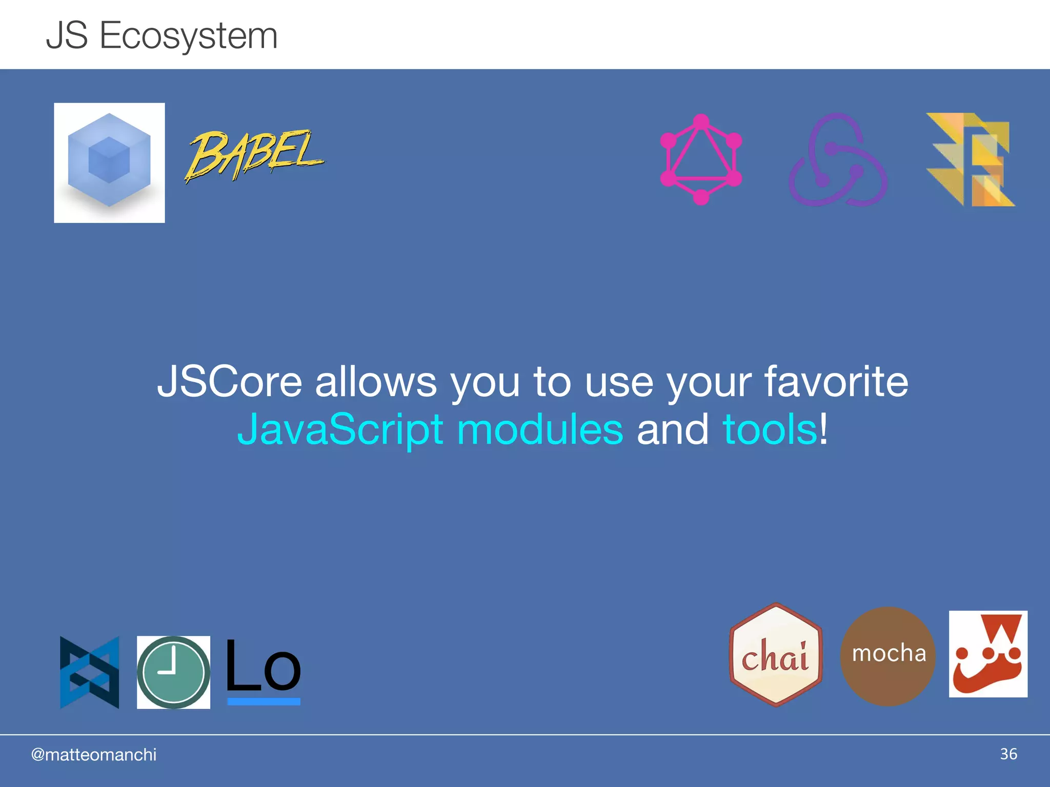 @matteomanchi
JSCore allows you to use your favorite
JavaScript modules and tools!
36
JS Ecosystem
 