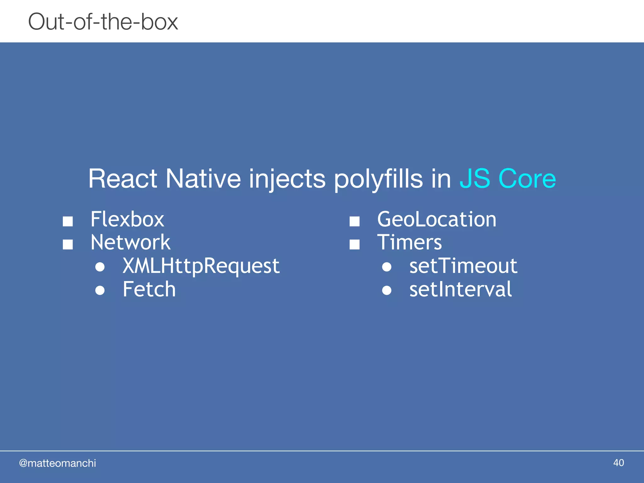 @matteomanchi 40
Out-of-the-box
■ GeoLocation
■ Timers
● setTimeout
● setInterval
■ Flexbox
■ Network
● XMLHttpRequest
● Fetch
React Native injects polyfills in JS Core
 