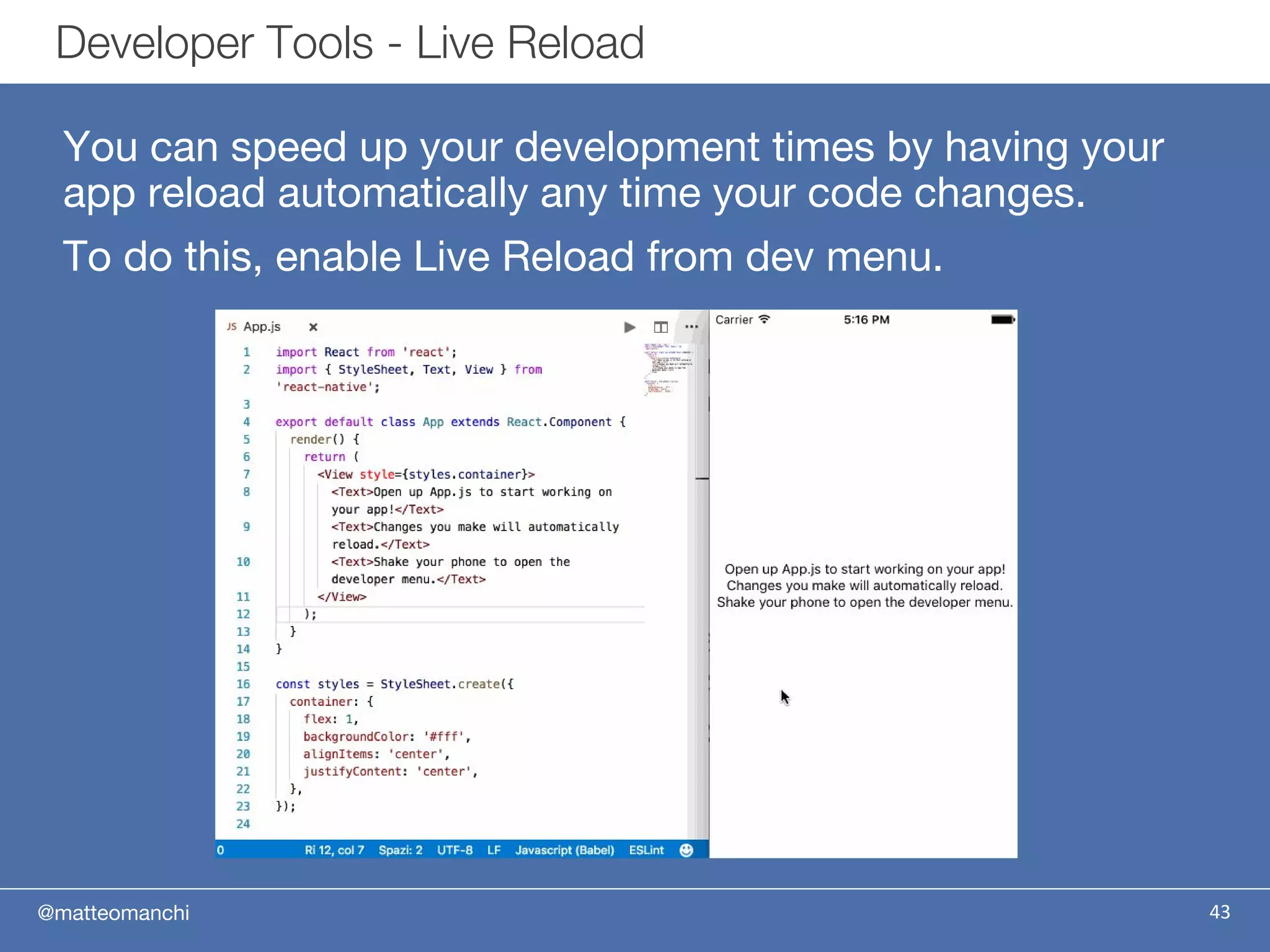 @matteomanchi
You can speed up your development times by having your
app reload automatically any time your code changes.
To do this, enable Live Reload from dev menu.
43
Developer Tools - Live Reload
 