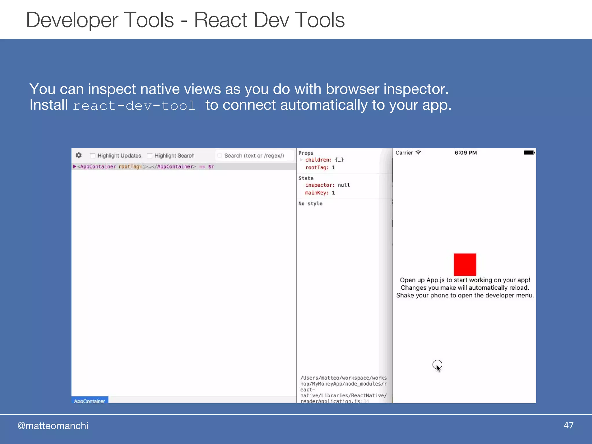 @matteomanchi
You can inspect native views as you do with browser inspector.
Install react-dev-tool to connect automatically to your app.
47
Developer Tools - React Dev Tools
 