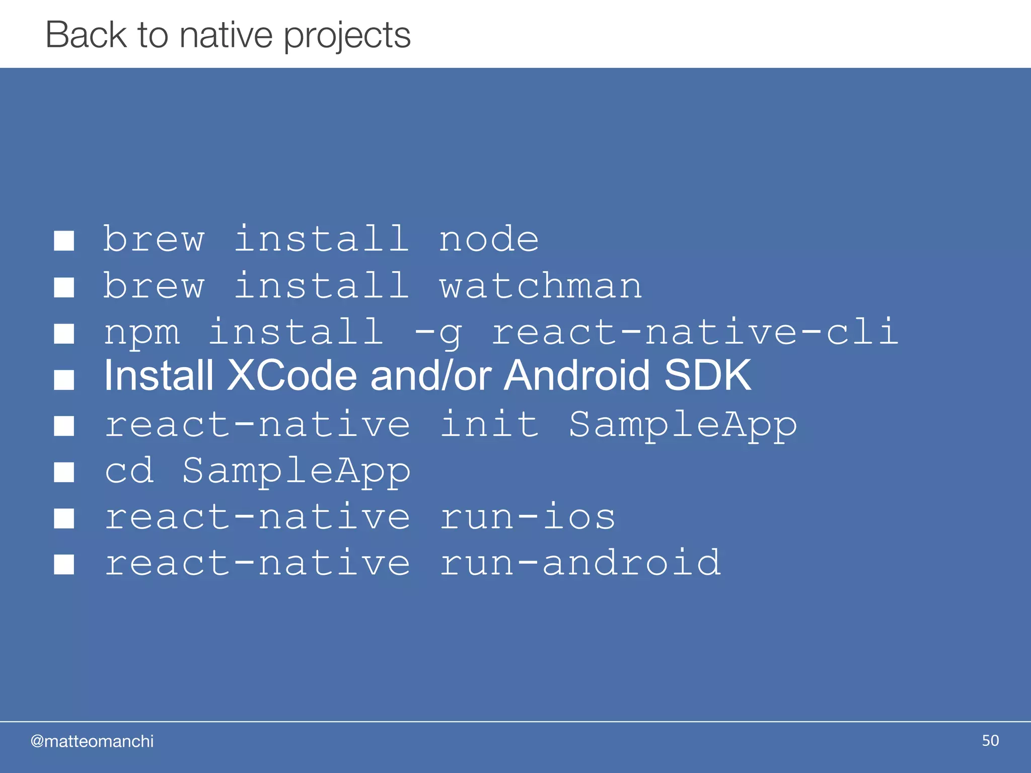 @matteomanchi
■ brew install node
■ brew install watchman
■ npm install -g react-native-cli
■ Install XCode and/or Android SDK
■ react-native init SampleApp
■ cd SampleApp
■ react-native run-ios
■ react-native run-android
Back to native projects
50
 