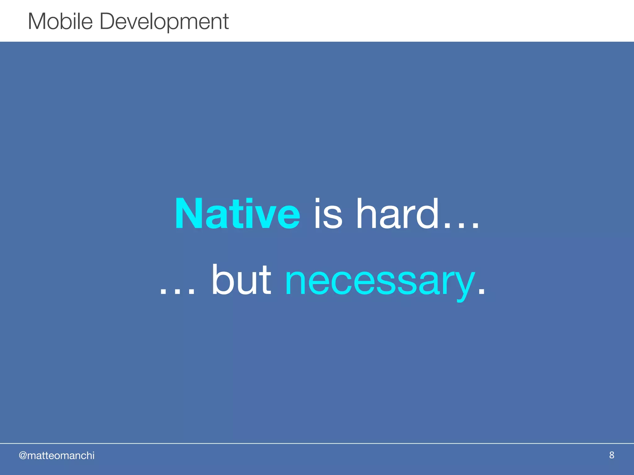 @matteomanchi
… but necessary.
8
Mobile Development
Native is hard…
 