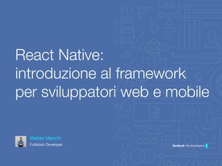 Matteo Manchi
Fullstack Developer
React Native:
introduzione al framework
per sviluppatori web e mobile
 