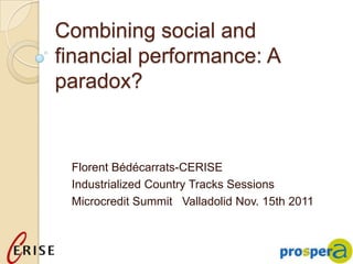Combining social and
financial performance: A
paradox?


 Florent Bédécarrats-CERISE
 Industrialized Country Tracks Sessions
 Microcredit Summit Valladolid Nov. 15th 2011
 