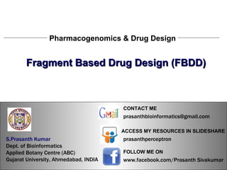 S.Prasanth Kumar, Bioinformatician Pharmacogenomics & Drug Design Fragment Based Drug Design (FBDD) S.Prasanth Kumar, Bioinformatician S.Prasanth Kumar   Dept. of Bioinformatics  Applied Botany Centre (ABC)  Gujarat University, Ahmedabad, INDIA www.facebook.com/Prasanth Sivakumar FOLLOW ME ON  ACCESS MY RESOURCES IN SLIDESHARE prasanthperceptron CONTACT ME [email_address] 