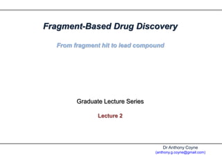Fragment-Based Drug Discovery
From fragment hit to lead compound
Graduate Lecture Series
Lecture 2
Dr Anthony Coyne
(anthony.g.coyne@gmail.com)
 